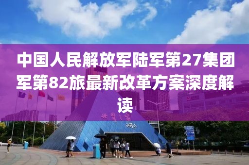 中國人民解放軍陸軍第27集團(tuán)軍第82旅最新改革方案深度解讀