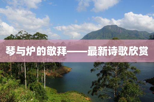 琴與爐的敬拜——最新詩歌欣賞