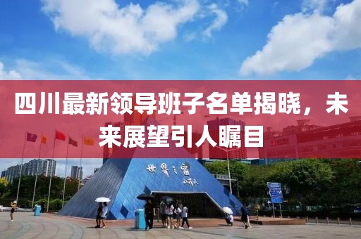 四川最新領(lǐng)導(dǎo)班子名單揭曉，未來展望引人矚目