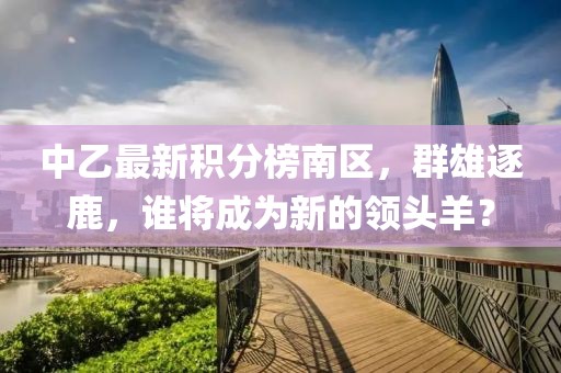 中乙最新積分榜南區(qū)，群雄逐鹿，誰將成為新的領(lǐng)頭羊？