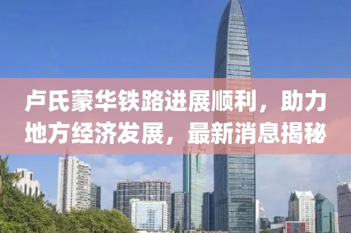 盧氏蒙華鐵路進(jìn)展順利，助力地方經(jīng)濟(jì)發(fā)展，最新消息揭秘
