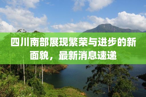 四川南部展現(xiàn)繁榮與進(jìn)步的新面貌，最新消息速遞