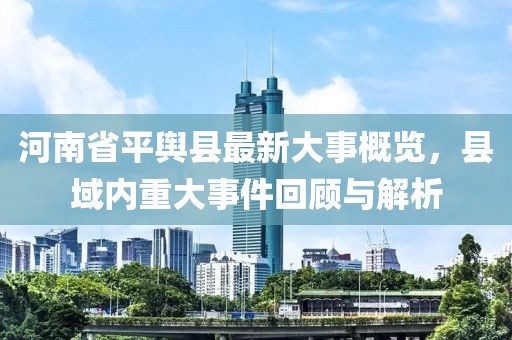 河南省平輿縣最新大事概覽，縣域內(nèi)重大事件回顧與解析