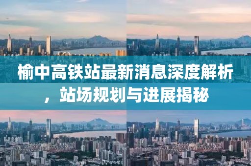 榆中高鐵站最新消息深度解析，站場規(guī)劃與進(jìn)展揭秘