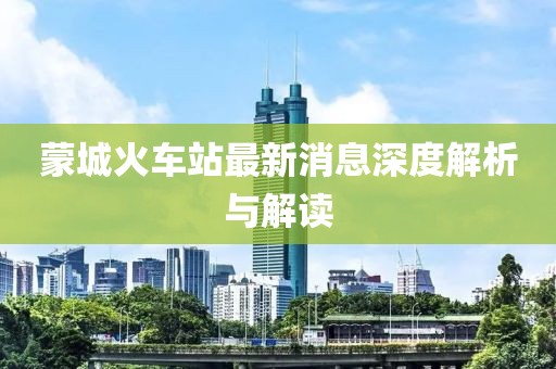 蒙城火車站最新消息深度解析與解讀