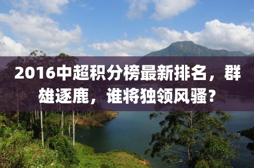 2016中超積分榜最新排名，群雄逐鹿，誰將獨(dú)領(lǐng)風(fēng)騷？