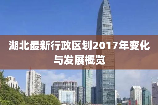 湖北最新行政區(qū)劃2017年變化與發(fā)展概覽