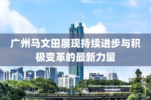 廣州馬文田展現(xiàn)持續(xù)進(jìn)步與積極變革的最新力量