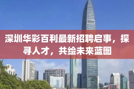 深圳華彩百利最新招聘啟事，探尋人才，共繪未來藍圖