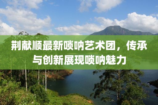 荊獻(xiàn)順最新嗩吶藝術(shù)團(tuán)，傳承與創(chuàng)新展現(xiàn)嗩吶魅力
