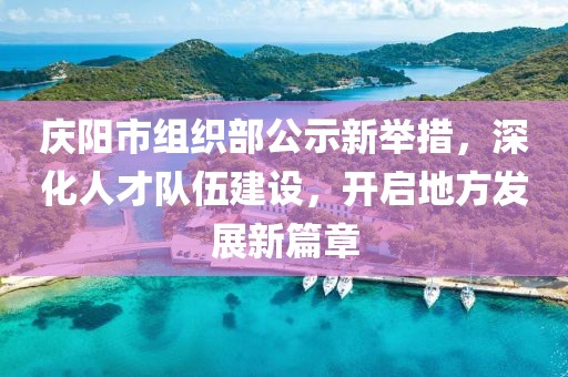 慶陽(yáng)市組織部公示新舉措，深化人才隊(duì)伍建設(shè)，開(kāi)啟地方發(fā)展新篇章